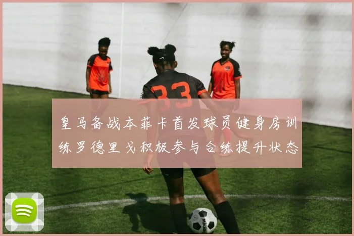 皇马备战本菲卡首发球员健身房训练罗德里戈积极参与合练提升状态