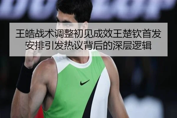 王皓战术调整初见成效王楚钦首发安排引发热议背后的深层逻辑